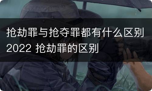抢劫罪与抢夺罪都有什么区别2022 抢劫罪的区别
