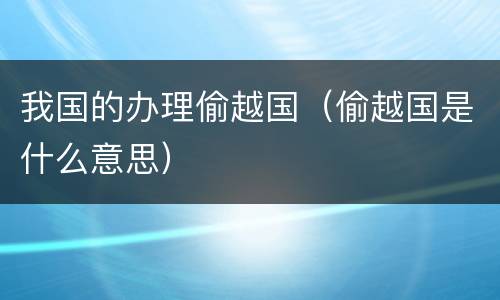我国的办理偷越国（偷越国是什么意思）