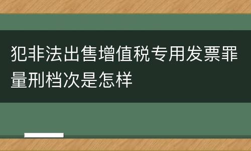 犯非法出售增值税专用发票罪量刑档次是怎样