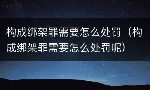 构成绑架罪需要怎么处罚（构成绑架罪需要怎么处罚呢）