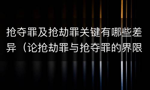 抢夺罪及抢劫罪关键有哪些差异（论抢劫罪与抢夺罪的界限）