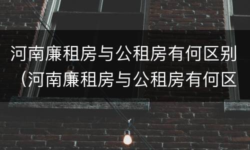 河南廉租房与公租房有何区别（河南廉租房与公租房有何区别和联系）
