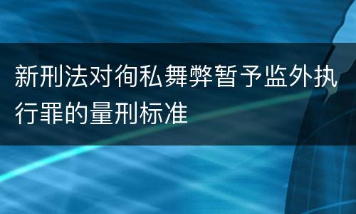 新刑法对徇私舞弊暂予监外执行罪的量刑标准