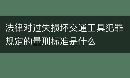 法律对过失损坏交通工具犯罪规定的量刑标准是什么