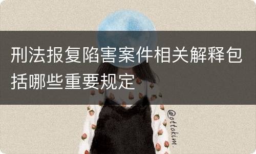 刑法报复陷害案件相关解释包括哪些重要规定