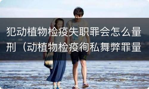 犯动植物检疫失职罪会怎么量刑（动植物检疫徇私舞弊罪量刑）