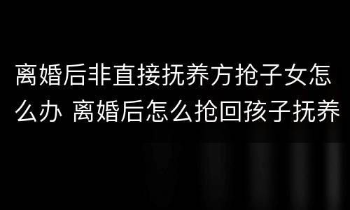 离婚后非直接抚养方抢子女怎么办 离婚后怎么抢回孩子抚养权