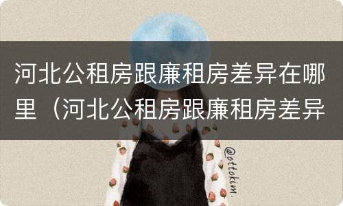 河北公租房跟廉租房差异在哪里（河北公租房跟廉租房差异在哪里解决）