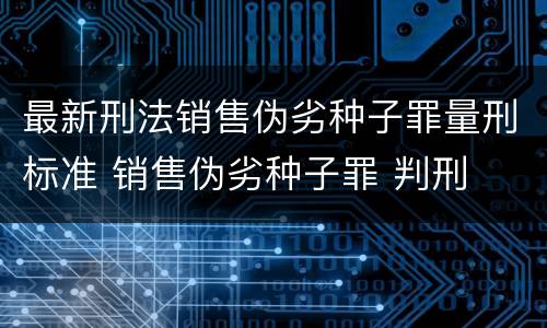 最新刑法销售伪劣种子罪量刑标准 销售伪劣种子罪 判刑