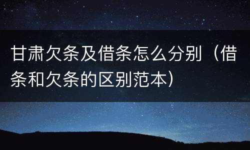 甘肃欠条及借条怎么分别（借条和欠条的区别范本）