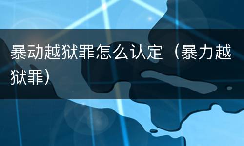 暴动越狱罪怎么认定（暴力越狱罪）