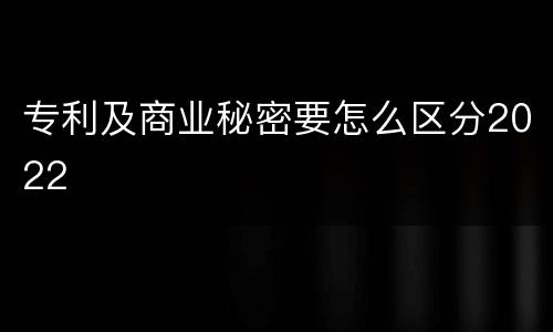 专利及商业秘密要怎么区分2022