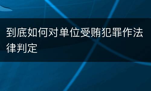 到底如何对单位受贿犯罪作法律判定