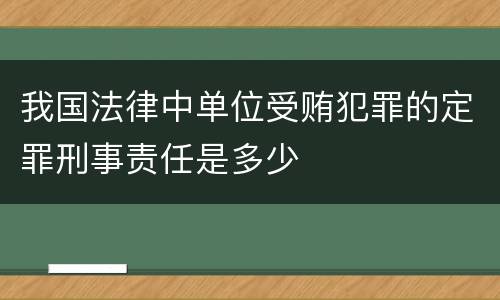 我国法律中单位受贿犯罪的定罪刑事责任是多少