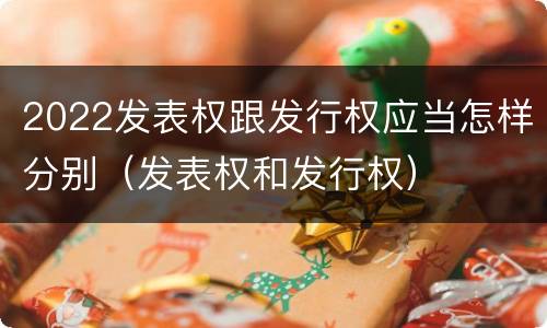 2022发表权跟发行权应当怎样分别（发表权和发行权）