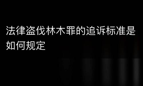 法律盗伐林木罪的追诉标准是如何规定