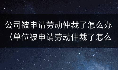 公司被申请劳动仲裁了怎么办（单位被申请劳动仲裁了怎么办）