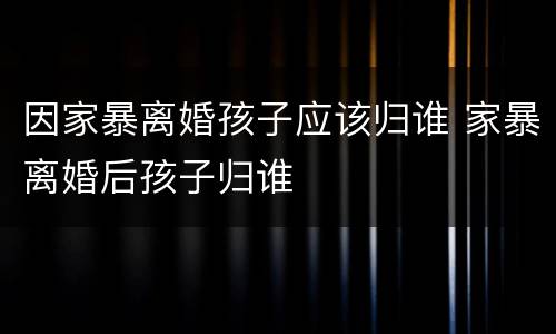 因家暴离婚孩子应该归谁 家暴离婚后孩子归谁