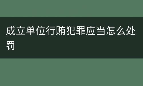 成立单位行贿犯罪应当怎么处罚