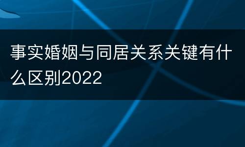 事实婚姻与同居关系关键有什么区别2022