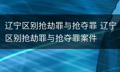 辽宁区别抢劫罪与抢夺罪 辽宁区别抢劫罪与抢夺罪案件