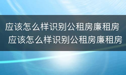 应该怎么样识别公租房廉租房 应该怎么样识别公租房廉租房呢