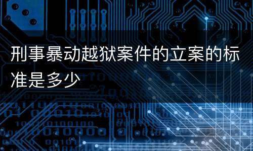 刑事暴动越狱案件的立案的标准是多少