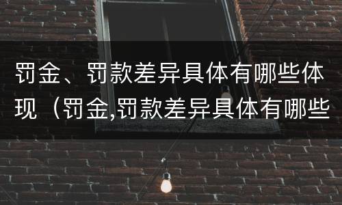 罚金、罚款差异具体有哪些体现（罚金,罚款差异具体有哪些体现呢）
