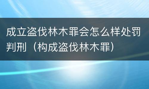 成立盗伐林木罪会怎么样处罚判刑（构成盗伐林木罪）