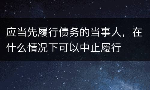 应当先履行债务的当事人，在什么情况下可以中止履行