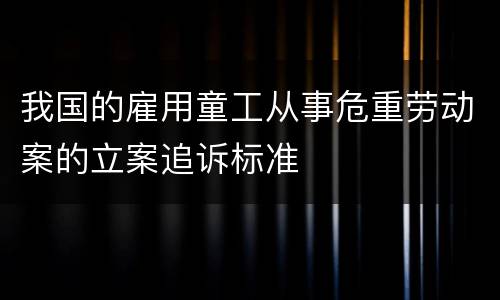 我国的雇用童工从事危重劳动案的立案追诉标准
