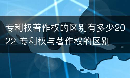 专利权著作权的区别有多少2022 专利权与著作权的区别