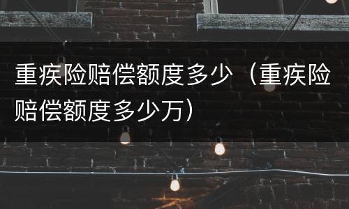 重疾险赔偿额度多少（重疾险赔偿额度多少万）