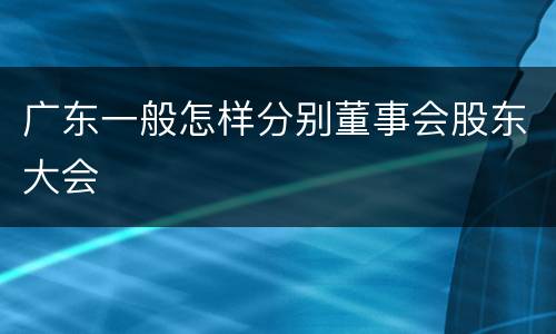 广东一般怎样分别董事会股东大会