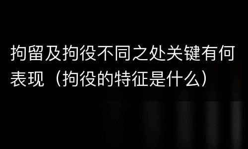 拘留及拘役不同之处关键有何表现（拘役的特征是什么）