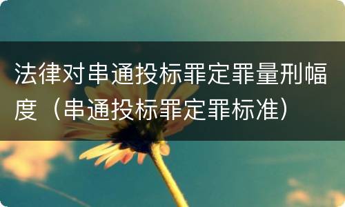 法律对串通投标罪定罪量刑幅度（串通投标罪定罪标准）