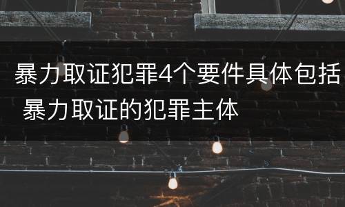 暴力取证犯罪4个要件具体包括 暴力取证的犯罪主体
