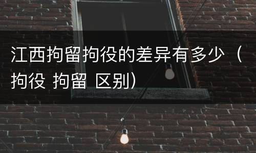 江西拘留拘役的差异有多少（拘役 拘留 区别）