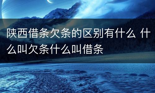 陕西借条欠条的区别有什么 什么叫欠条什么叫借条