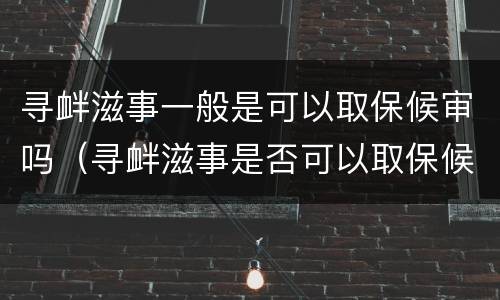 寻衅滋事一般是可以取保候审吗（寻衅滋事是否可以取保候审）