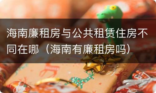 海南廉租房与公共租赁住房不同在哪（海南有廉租房吗）