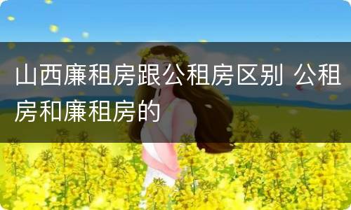 山西廉租房跟公租房区别 公租房和廉租房的
