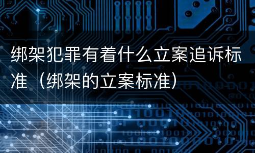 绑架犯罪有着什么立案追诉标准（绑架的立案标准）