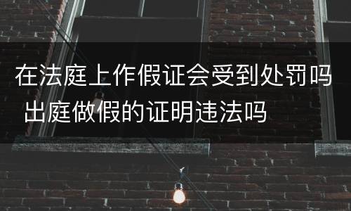在法庭上作假证会受到处罚吗 出庭做假的证明违法吗