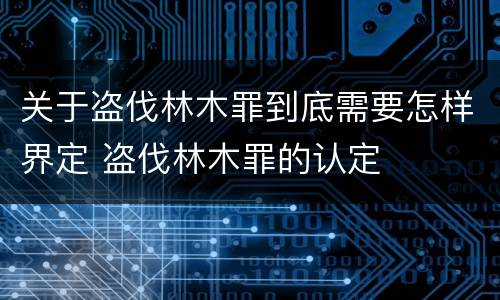 关于盗伐林木罪到底需要怎样界定 盗伐林木罪的认定