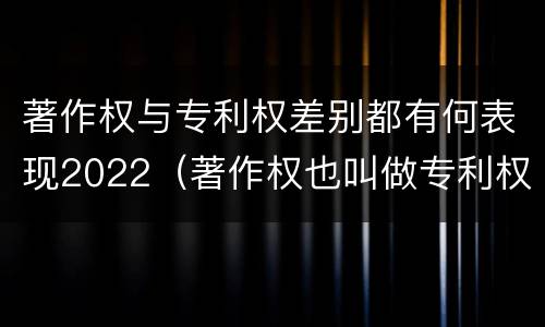 著作权与专利权差别都有何表现2022（著作权也叫做专利权吗）