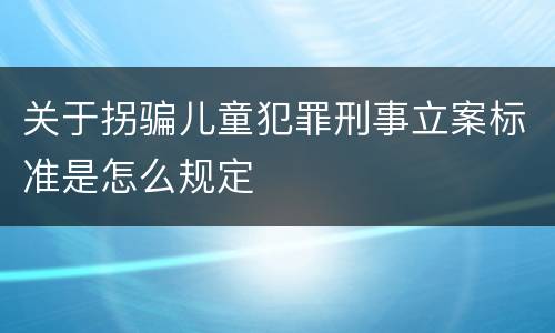 关于拐骗儿童犯罪刑事立案标准是怎么规定