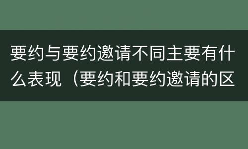 要约与要约邀请不同主要有什么表现（要约和要约邀请的区别主要从哪些方面体现）