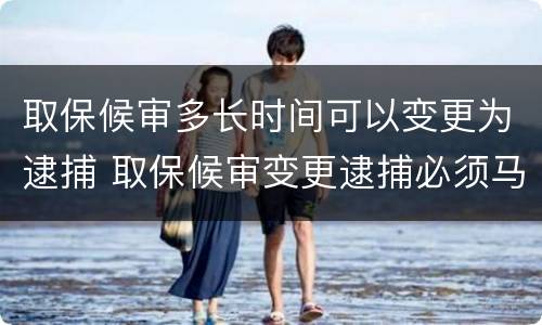取保候审多长时间可以变更为逮捕 取保候审变更逮捕必须马上执行