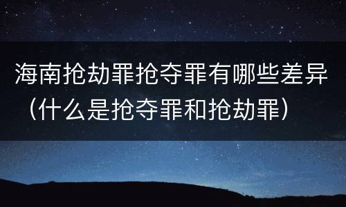 海南抢劫罪抢夺罪有哪些差异（什么是抢夺罪和抢劫罪）